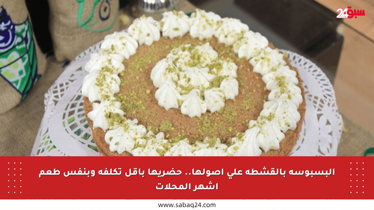 البسبوسة بالقشطة على أصولها.. حضريها بأقل تكلفة وبنفس طعم أشهر المحلات